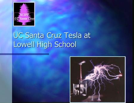 UC Santa Cruz Tesla at Lowell High School. Santa Cruz Institute for Particle Physics SCIPP n Professors Hartmut Sadrozinski, Terry Schalk UC Santa Cruz.