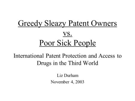 Greedy Sleazy Patent Owners vs. Poor Sick People International Patent Protection and Access to Drugs in the Third World Liz Durham November 4, 2003.