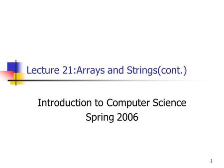 1 Lecture 21:Arrays and Strings(cont.) Introduction to Computer Science Spring 2006.