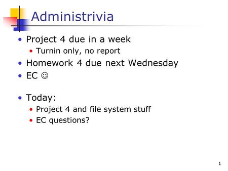 1 Administrivia Project 4 due in a week Turnin only, no report Homework 4 due next Wednesday EC Today: Project 4 and file system stuff EC questions?