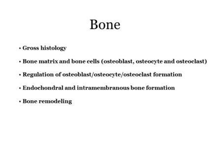 Bone Gross histology Gross histology Bone matrix and bone cells (osteoblast, osteocyte and osteoclast) Bone matrix and bone cells (osteoblast, osteocyte.