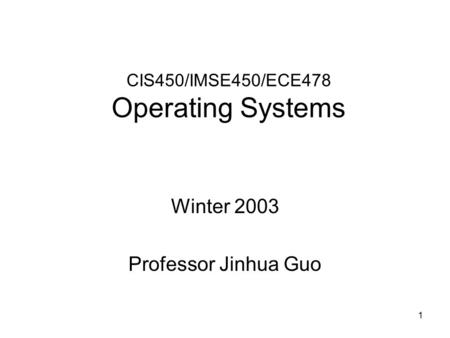 1 CIS450/IMSE450/ECE478 Operating Systems Winter 2003 Professor Jinhua Guo.