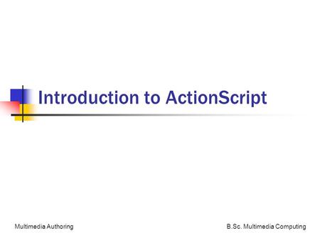 B.Sc. Multimedia ComputingMultimedia Authoring Introduction to ActionScript.