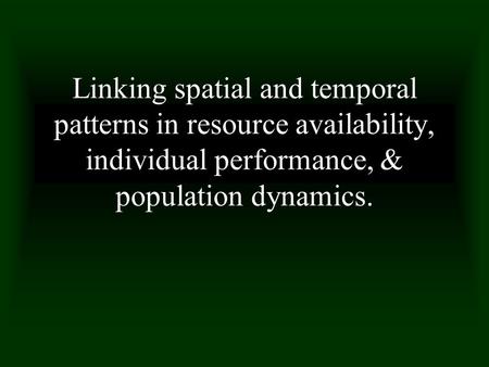 Linking spatial and temporal patterns in resource availability, individual performance, & population dynamics.