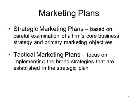 1 Marketing Plans Strategic Marketing Plans – based on careful examination of a firm’s core business strategy and primary marketing objectives Tactical.