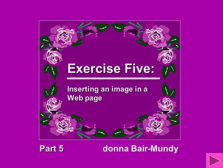 Exercise Five: Inserting an image in a Web page Part 5 donna Bair-Mundy.