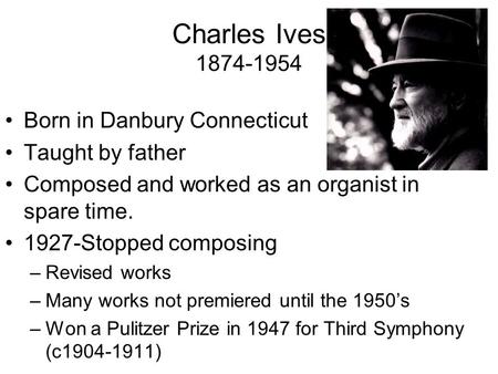 Charles Ives 1874-1954 Born in Danbury Connecticut Taught by father Composed and worked as an organist in spare time. 1927-Stopped composing –Revised works.