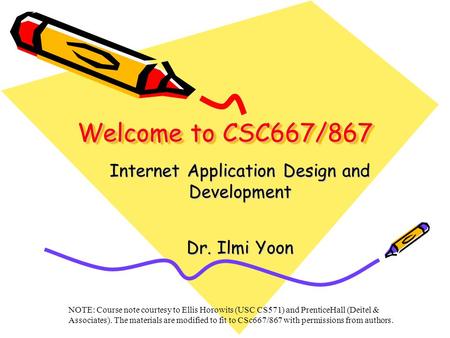 Welcome to CSC667/867 Internet Application Design and Development Dr. Ilmi Yoon NOTE: Course note courtesy to Ellis Horowits (USC CS571) and PrenticeHall.