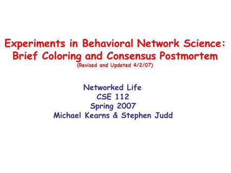 Experiments in Behavioral Network Science: Brief Coloring and Consensus Postmortem (Revised and Updated 4/2/07) Networked Life CSE 112 Spring 2007 Michael.