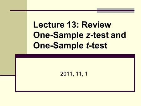 Lecture 13: Review One-Sample z-test and One-Sample t-test 2011, 11, 1.