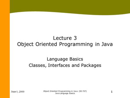 June 1, 2000 Object Oriented Programming in Java (95-707) Java Language Basics 1 Lecture 3 Object Oriented Programming in Java Language Basics Classes,