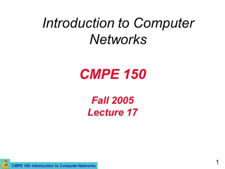 CMPE 150- Introduction to Computer Networks 1 CMPE 150 Fall 2005 Lecture 17 Introduction to Computer Networks.