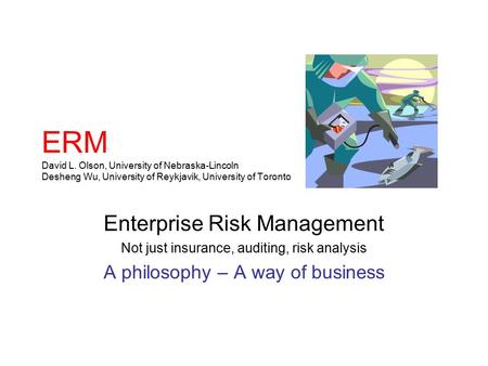 ERM David L. Olson, University of Nebraska-Lincoln Desheng Wu, University of Reykjavik, University of Toronto Enterprise Risk Management Not just insurance,