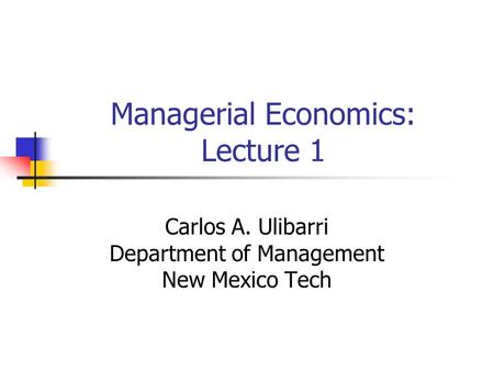 Managerial Economics: Lecture 1 Carlos A. Ulibarri Department of Management New Mexico Tech.