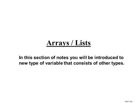 James Tam Arrays / Lists In this section of notes you will be introduced to new type of variable that consists of other types.