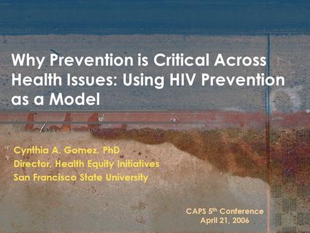 Why Prevention is Critical Across Health Issues: Using HIV Prevention as a Model Cynthia A. Gomez, PhD Director, Health Equity Initiatives San Francisco.