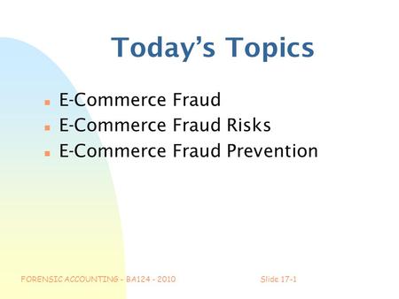 FORENSIC ACCOUNTING - BA124 - 2010Slide 17-1 Today’s Topics n E-Commerce Fraud n E-Commerce Fraud Risks n E-Commerce Fraud Prevention.