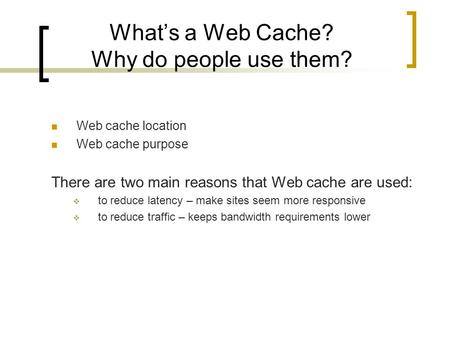 What’s a Web Cache? Why do people use them? Web cache location Web cache purpose There are two main reasons that Web cache are used:  to reduce latency.
