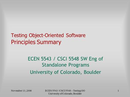 November 13, 2006ECEN 5543 / CSCI 5548 – Testing OO University of Colorado, Boulder 1 Testing Object-Oriented Software Principles Summary ECEN 5543 / CSCI.