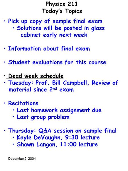 December 2, 2004 Physics 211 Today’s Topics Pick up copy of sample final exam Solutions will be posted in glass cabinet early next week Information about.