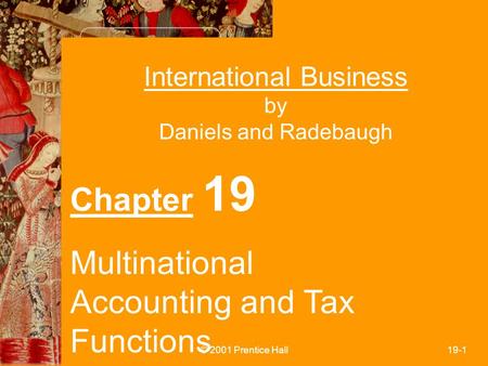 © 2001 Prentice Hall19-1 International Business by Daniels and Radebaugh Chapter 19 Multinational Accounting and Tax Functions.