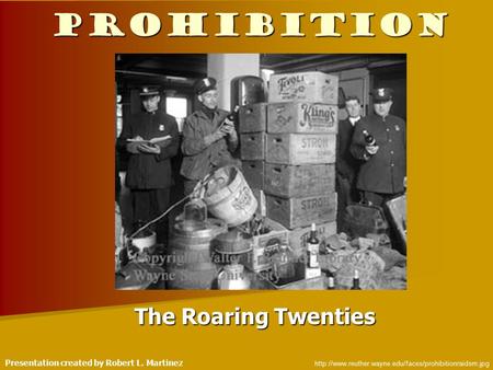 Prohibition The Roaring Twenties  Presentation created by Robert L. Martinez.