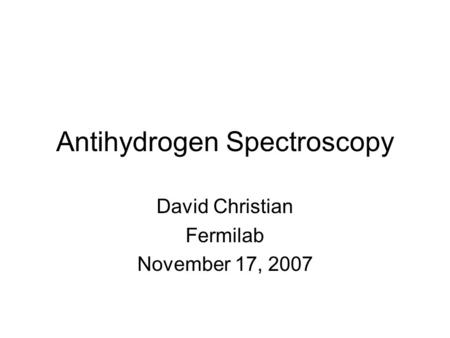 Antihydrogen Spectroscopy David Christian Fermilab November 17, 2007.