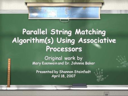 Parallel String Matching Algorithm(s) Using Associative Processors Original work by Mary Esenwein and Dr. Johnnie Baker Presented by Shannon Steinfadt.
