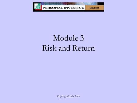 Copyright Leslie Lum Module 3 Risk and Return. Copyright Leslie Lum Learning Objectives Calculate total and annualized capital gain and loss Calculate.