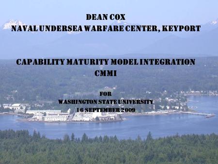 Dean Cox Naval Undersea Warfare Center, Keyport Capability maturity model integration CMMI FOR Washington state university 16 September 2009.