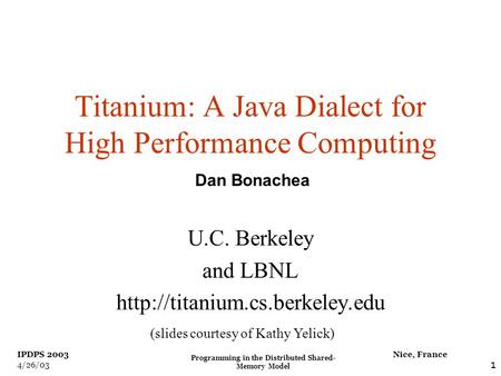 Programming in the Distributed Shared- Memory Model 1 Nice, France IPDPS 2003 4/26/03 Titanium: A Java Dialect for High Performance Computing U.C. Berkeley.