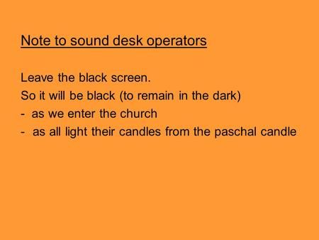 Note to sound desk operators Leave the black screen. So it will be black (to remain in the dark) - as we enter the church -as all light their candles from.