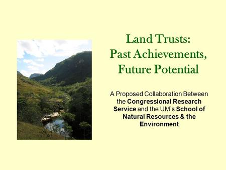 Land Trusts: Past Achievements, Future Potential A Proposed Collaboration Between the Congressional Research Service and the UM’s School of Natural Resources.