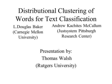 Distributional Clustering of Words for Text Classification Presentation by: Thomas Walsh (Rutgers University) L.Douglas Baker (Carnegie Mellon University)