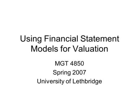 Using Financial Statement Models for Valuation MGT 4850 Spring 2007 University of Lethbridge.