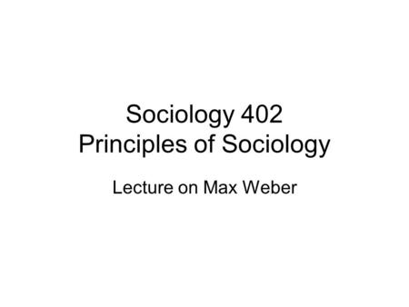 Sociology 402 Principles of Sociology Lecture on Max Weber.