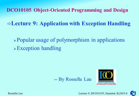 Rossella Lau Lecture 9, DCO10105, Semester B,2005-6 DCO10105 Object-Oriented Programming and Design  Lecture 9: Application with Exception Handling 