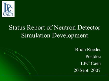Status Report of Neutron Detector Simulation Development Brian Roeder Postdoc LPC Caen 20 Sept. 2007.