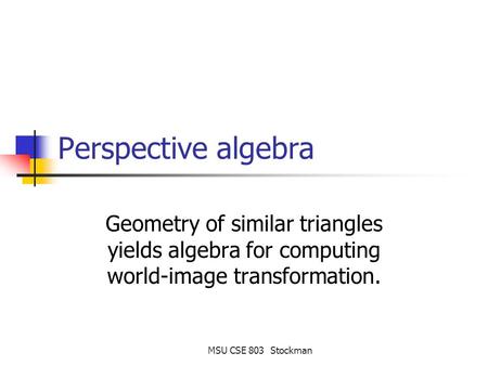 MSU CSE 803 Stockman Perspective algebra Geometry of similar triangles yields algebra for computing world-image transformation.