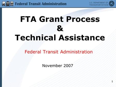 1 FTA Grant Process & Technical Assistance Federal Transit Administration November 2007.