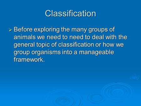 Classification Before exploring the many groups of animals we need to need to deal with the general topic of classification or how we group organisms into.