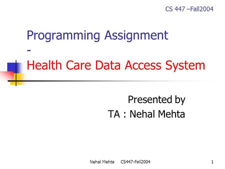 Nehal Mehta CS447-Fall20041 Programming Assignment - Health Care Data Access System Presented by TA : Nehal Mehta CS 447 –Fall2004.