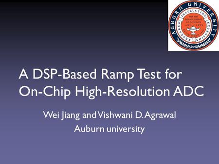 A DSP-Based Ramp Test for On-Chip High-Resolution ADC Wei Jiang and Vishwani D. Agrawal Auburn university.