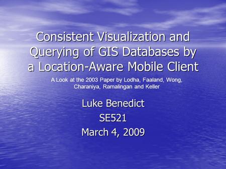 Consistent Visualization and Querying of GIS Databases by a Location-Aware Mobile Client Luke Benedict SE521 March 4, 2009 A Look at the 2003 Paper by.