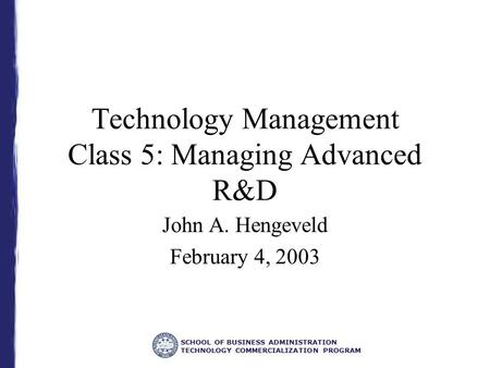 SCHOOL OF BUSINESS ADMINISTRATION TECHNOLOGY COMMERCIALIZATION PROGRAM Technology Management Class 5: Managing Advanced R&D John A. Hengeveld February.