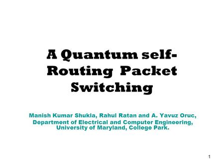 1 A Quantum self- Routing Packet Switching Manish Kumar Shukla, Rahul Ratan and A. Yavuz Oruc, Department of Electrical and Computer Engineering, University.