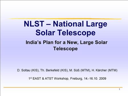 1 NLST – National Large Solar Telescope India’s Plan for a New, Large Solar Telescope D. Soltau (KIS), Th. Berkefeld (KIS), M. Süß (MTM), H. Kärcher (MTM)