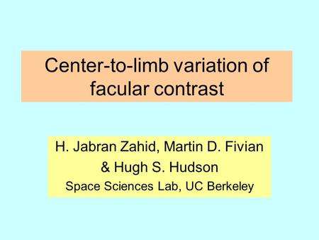 Center-to-limb variation of facular contrast H. Jabran Zahid, Martin D. Fivian & Hugh S. Hudson Space Sciences Lab, UC Berkeley.
