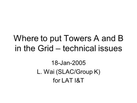 Where to put Towers A and B in the Grid – technical issues 18-Jan-2005 L. Wai (SLAC/Group K) for LAT I&T.