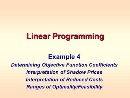 Linear Programming Example 4 Determining Objective Function Coefficients Interpretation of Shadow Prices Interpretation of Reduced Costs Ranges of Optimality/Feasibility.